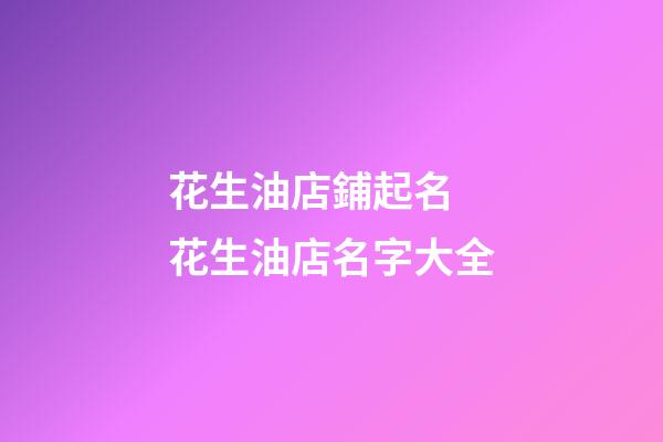 花生油店鋪起名 花生油店名字大全-第1張-店鋪起名-玄機派